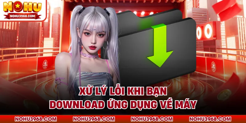 Xử lý lỗi khi bạn download ứng dụng về máy